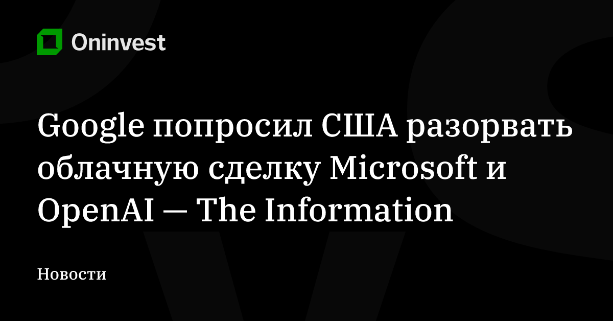 Google попросил США разорвать облачную сделку Microsoft и OpenAI — The Information – Oninvest