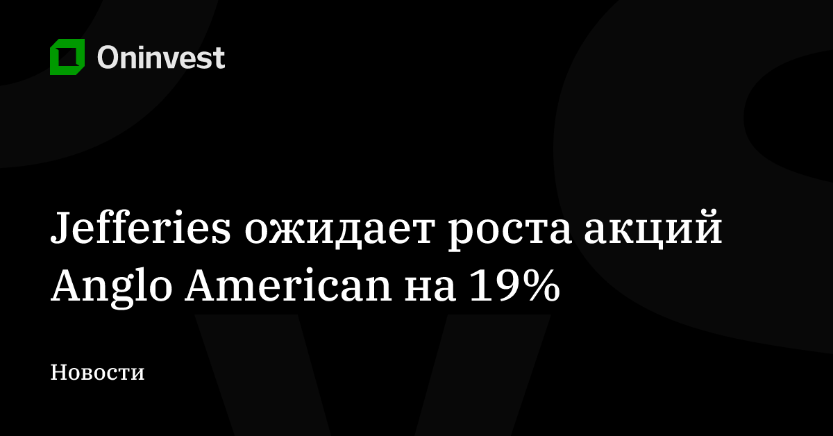 Jefferies ожидает роста акций Anglo American на 19% – Oninvest