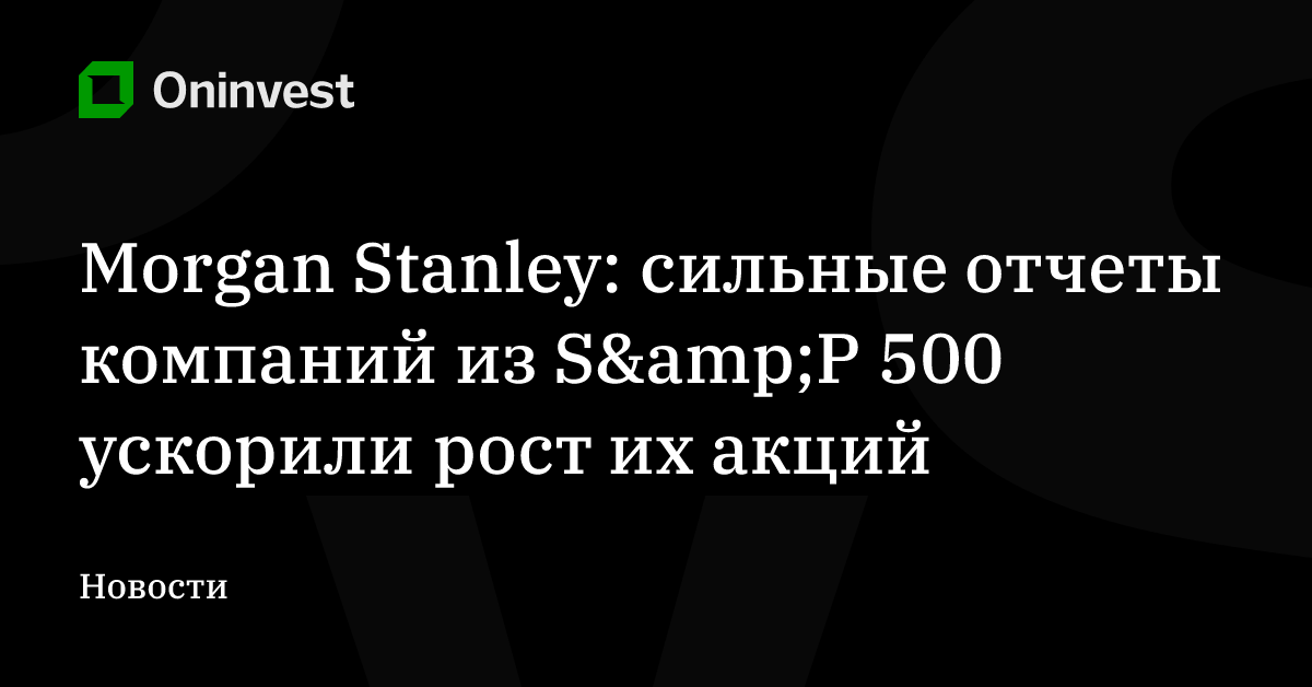 Morgan Stanley: сильные отчеты компаний из S&amp;P 500 ускорили рост их акций – Oninvest