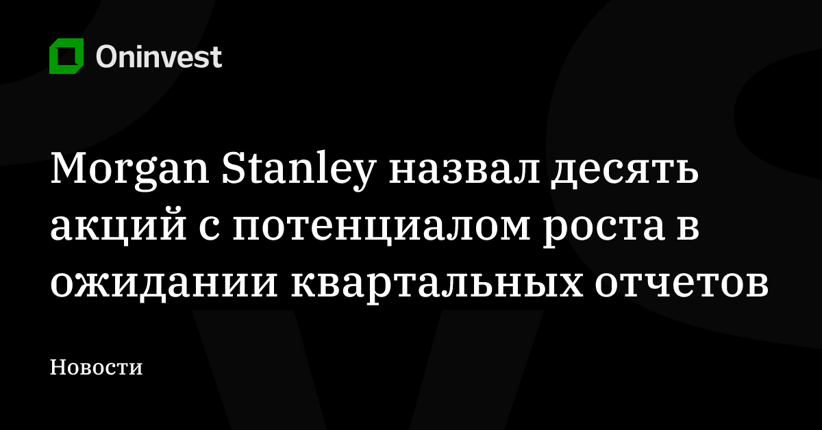 Morgan Stanley назвал десять акций с потенциалом роста в ожидании квартальных отчетов – Oninvest