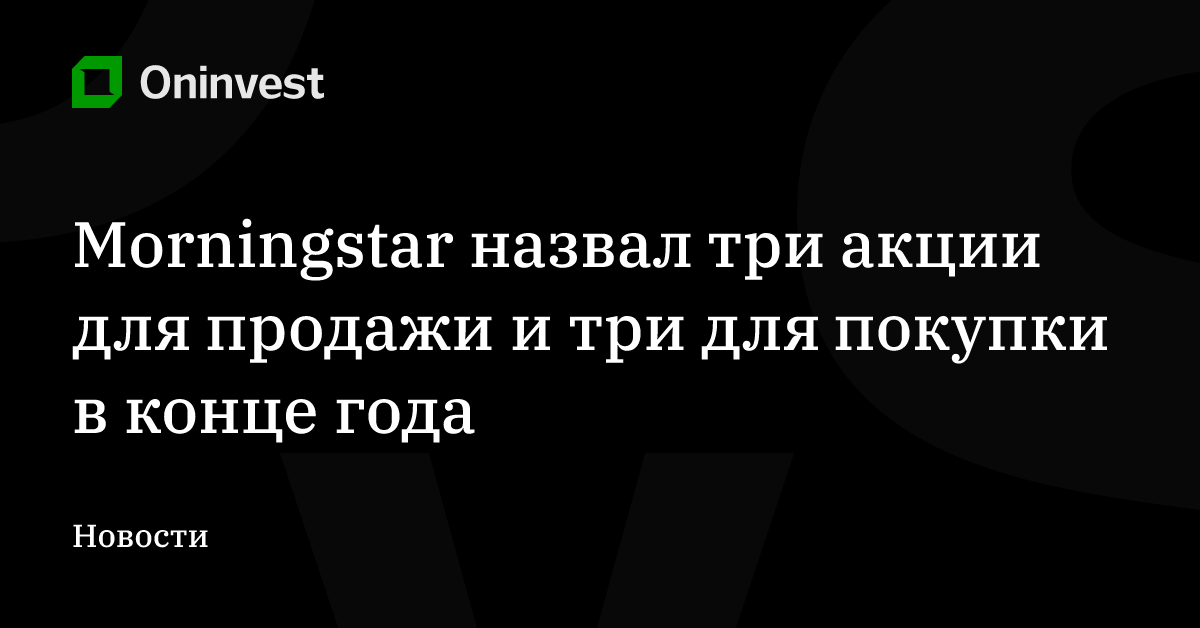 Morningstar назвал три акции для продажи и три для покупки в конце года – Oninvest