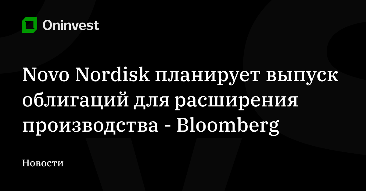 Novo Nordisk планирует выпуск облигаций для расширения производства - Bloomberg – Oninvest