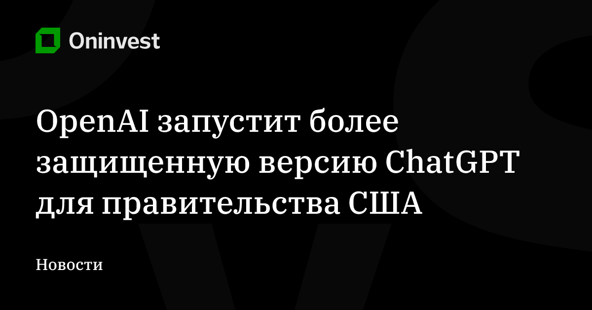 OpenAI запустит более защищенную версию ChatGPT для правительства США – Oninvest