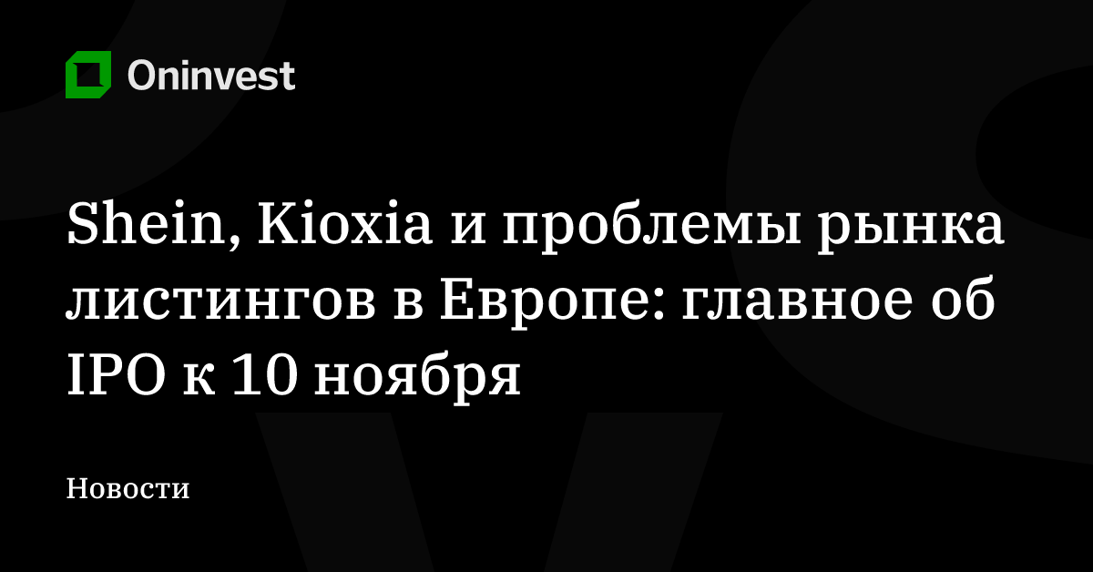 Shein, Kioxia и проблемы рынка листингов в Европе: главное об IPO к 10 ноября – Oninvest