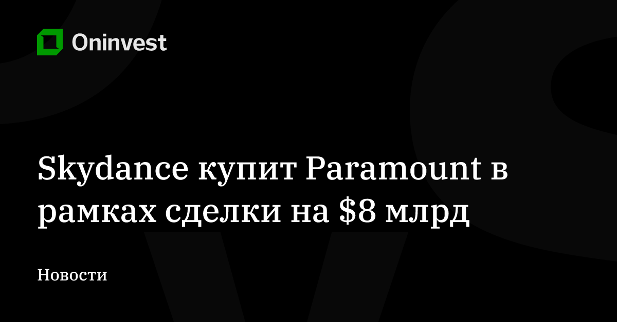 Skydance купит Paramount в рамках сделки на $8 млрд – Oninvest