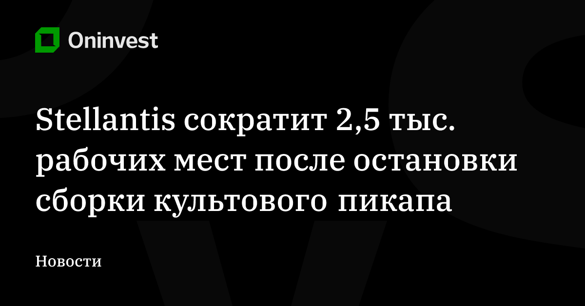 Stellantis сократит 2,5 тыс. рабочих мест после остановки сборки культового пикапа – Oninvest