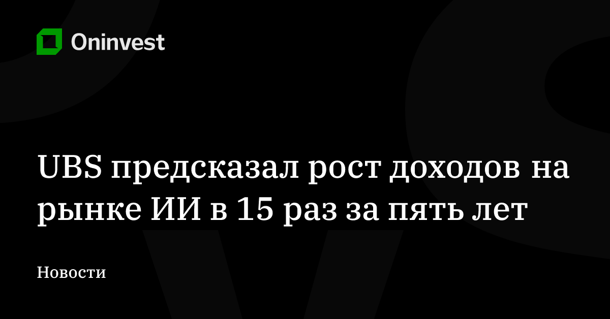UBS предсказал рост доходов на рынке ИИ в 15 раз за пять лет – Oninvest