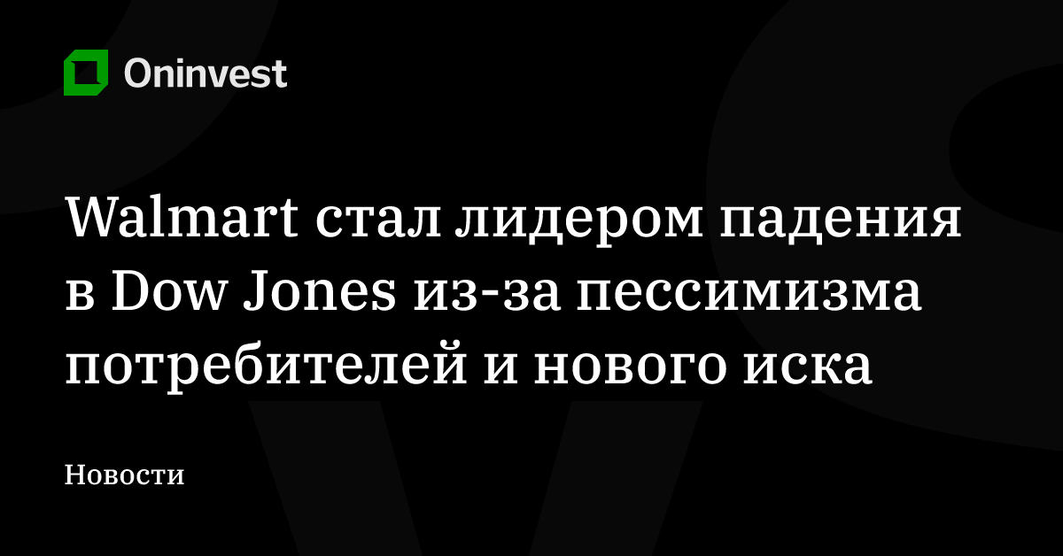 Walmart стал лидером падения в Dow Jones из-за пессимизма потребителей и нового иска – Oninvest