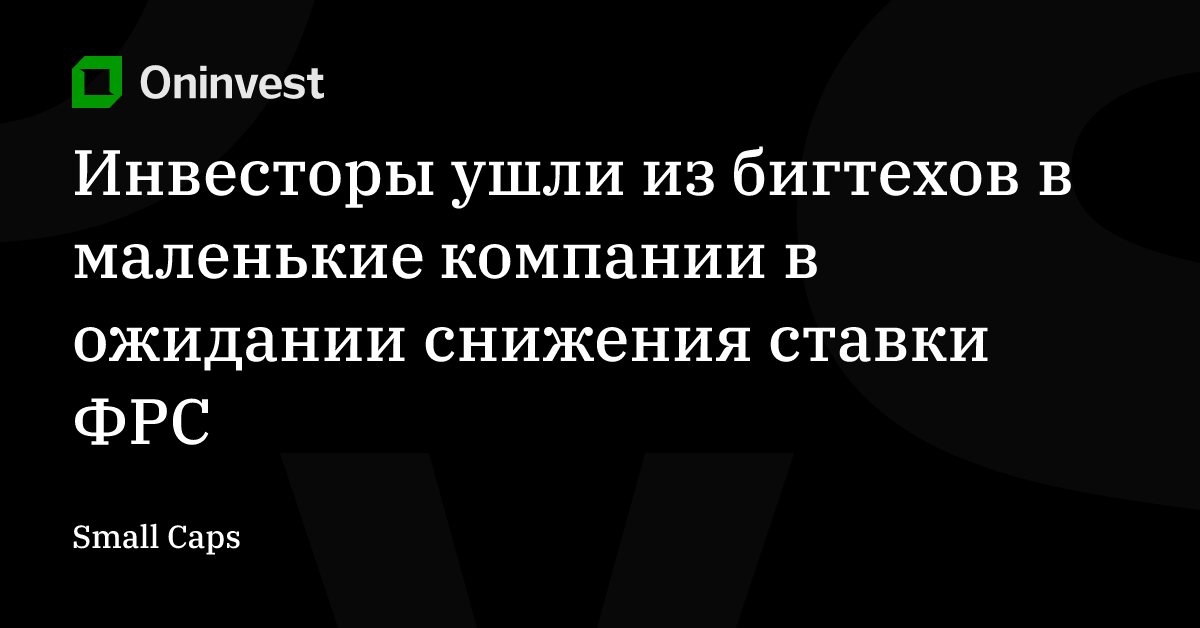 Инвесторы ушли из бигтехов в маленькие компании в ожидании снижения ставки ФРС – Oninvest
