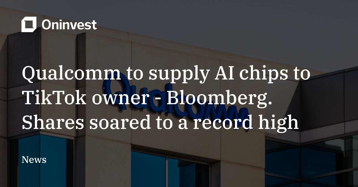Qualcomm to supply AI chips to TikTok owner - Bloomberg. Shares soared ...
